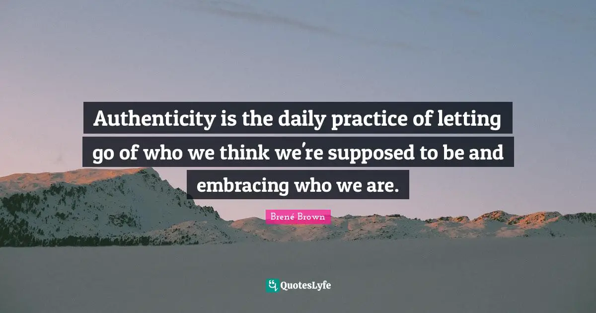 Authenticity is the daily practice of letting go of who we think we're supposed to be and embracing who we are.