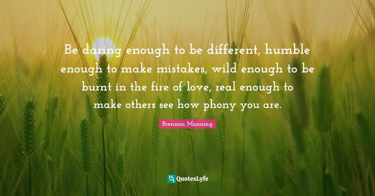 Fire Quotes: "Be daring enough to be different, humble enough to make mistakes, wild enough to be burnt in the fire of love, real enough to make others see how phony you are."