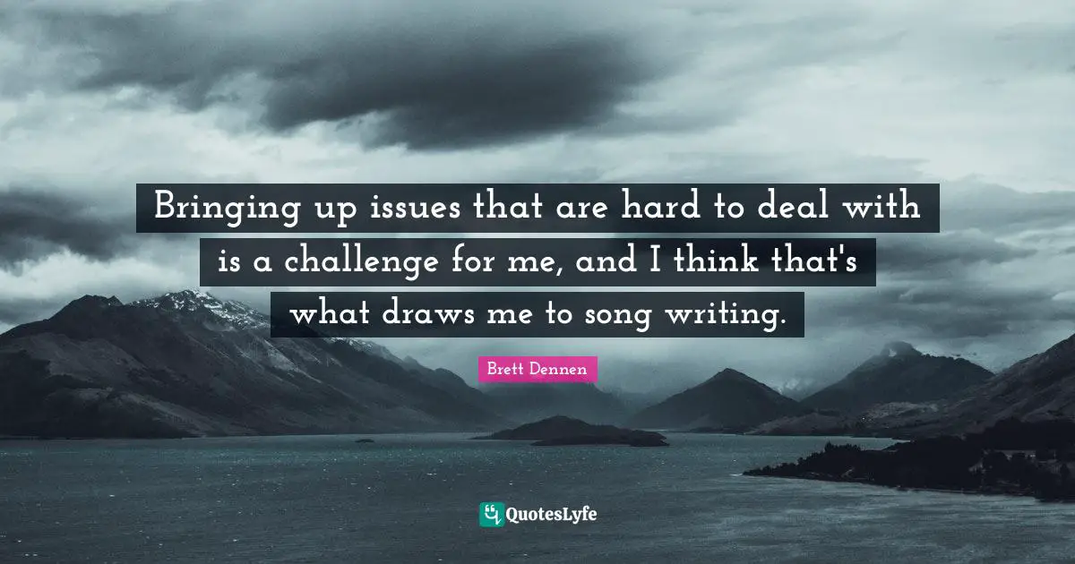 Brett Dennen Quotes: "Bringing up issues that are hard to deal with is a challenge for me, and I think that's what draws me to song writing."
