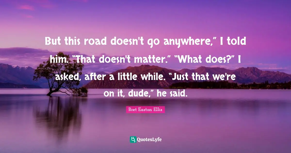 But this road doesn't go anywhere,” I told him. “That doesn't matter.” “What does?” I asked, after a little while. “Just that we're on it, dude,” he said.