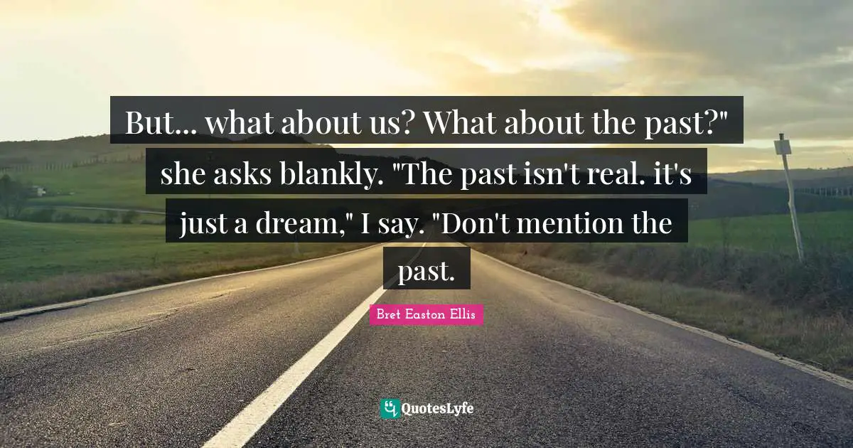 But... what about us? What about the past?" she asks blankly. "The past isn't real. it's just a dream," I say. "Don't mention the past.
