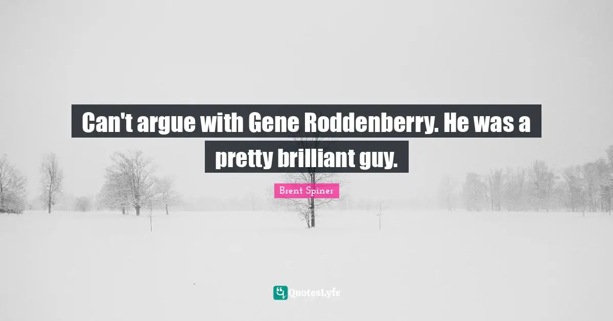 Can't argue with Gene Roddenberry. He was a pretty brilliant guy.