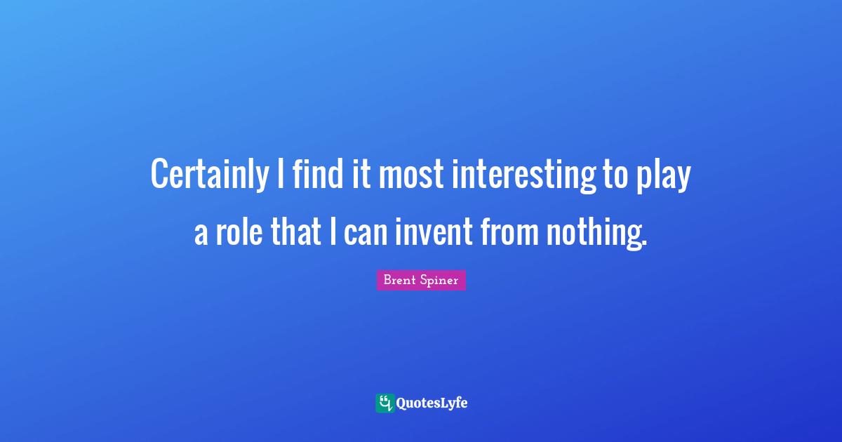 Brent Spiner Quotes: "Certainly I find it most interesting to play a role that I can invent from nothing."