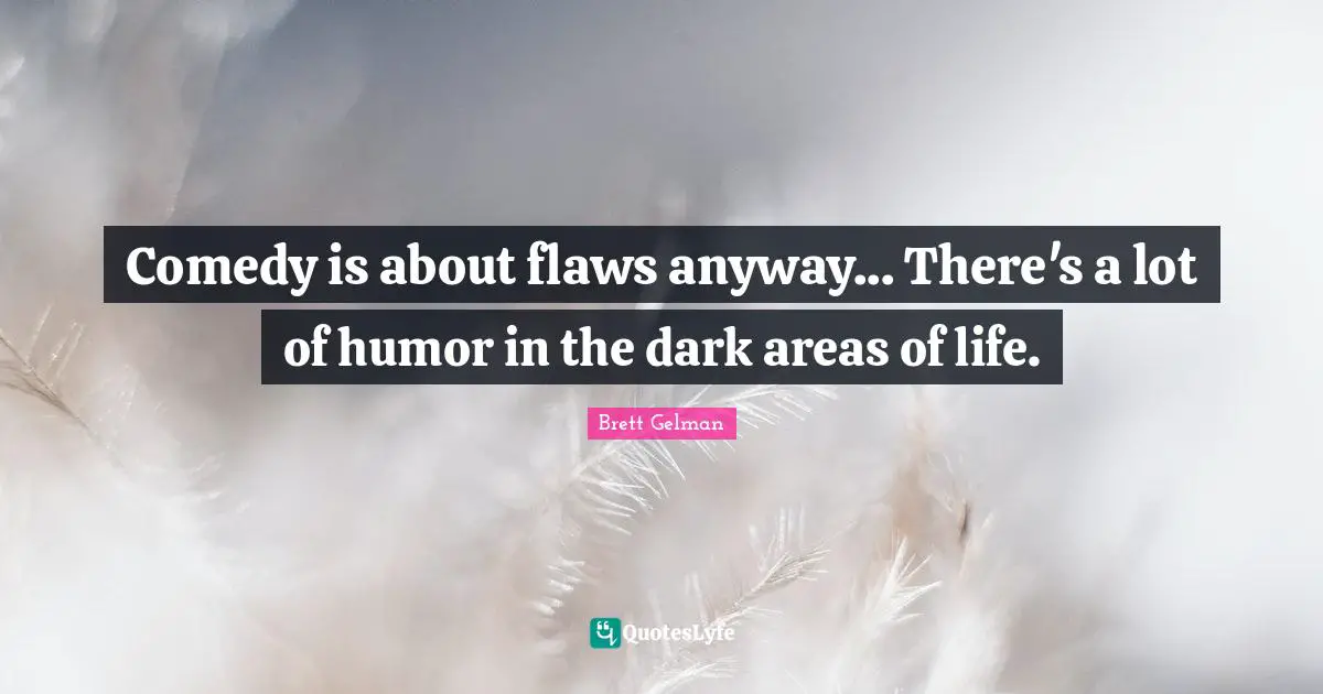 Comedy is about flaws anyway... There's a lot of humor in the dark areas of life.