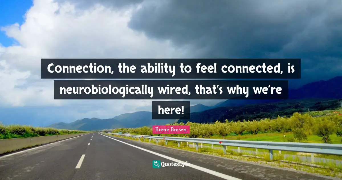 Connection, the ability to feel connected, is neurobiologically wired, that’s why we’re here!