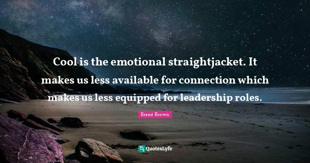 Cool is the emotional straightjacket. It makes us less available for connection which makes us less equipped for leadership roles.