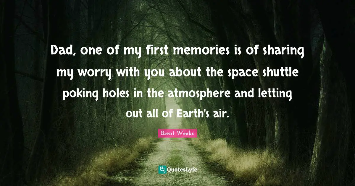 Dad, one of my first memories is of sharing my worry with you about the space shuttle poking holes in the atmosphere and letting out all of Earth's air.