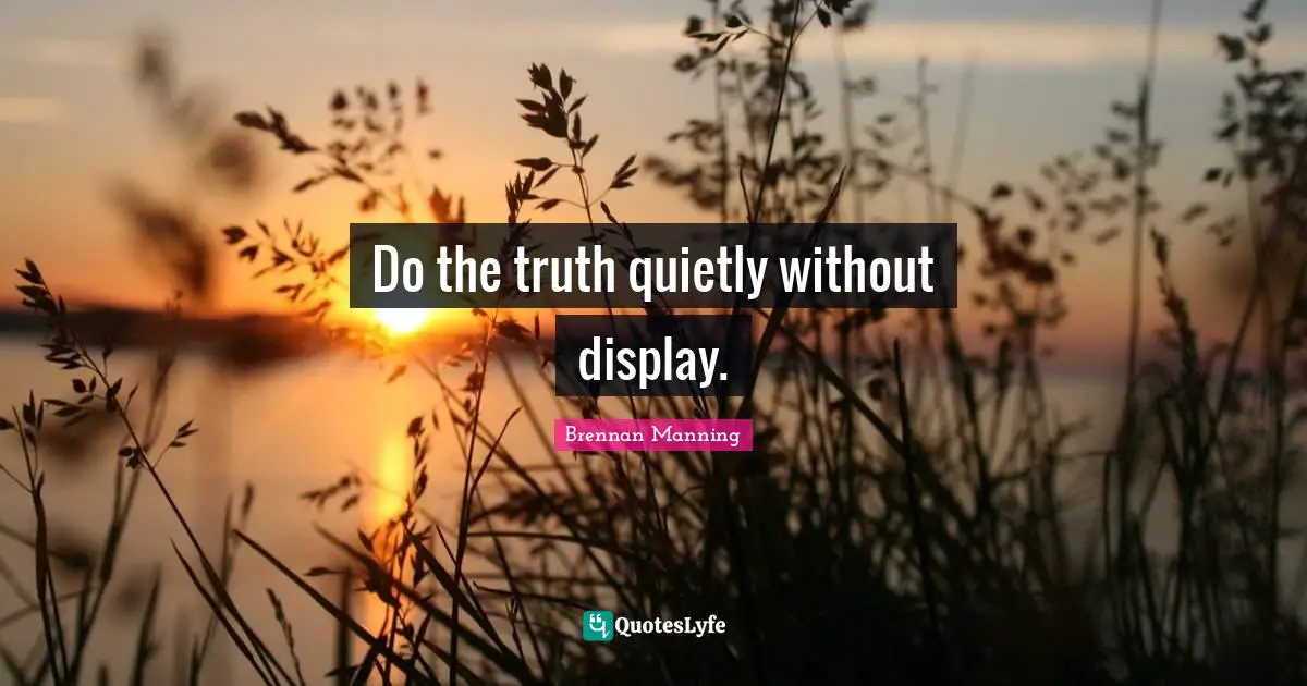 Do the truth quietly without display.