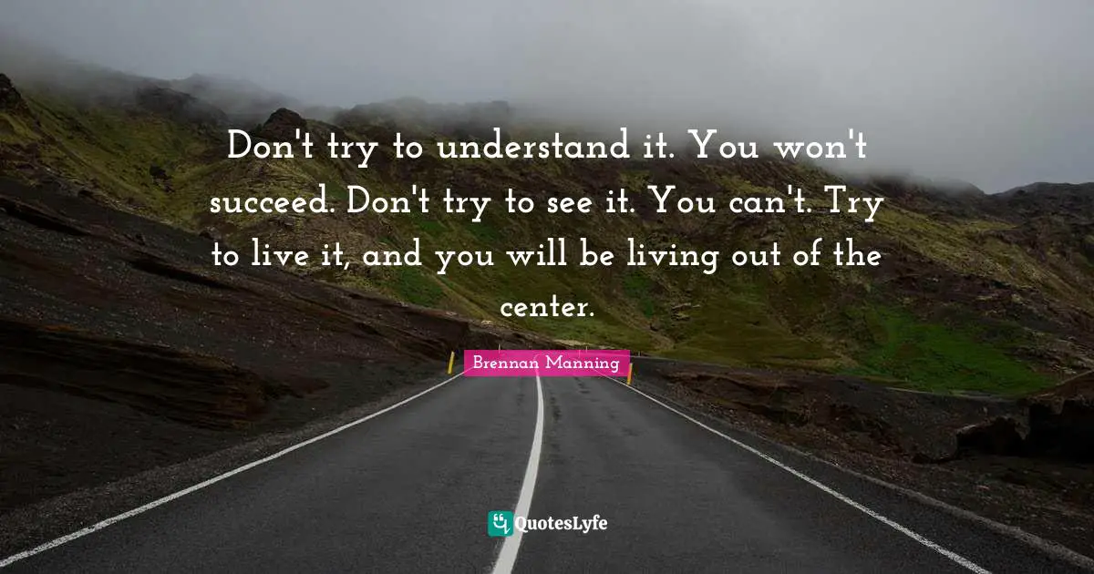 Brennan Manning Quotes: "Don't try to understand it. You won't succeed. Don't try to see it. You can't. Try to live it, and you will be living out of the center."