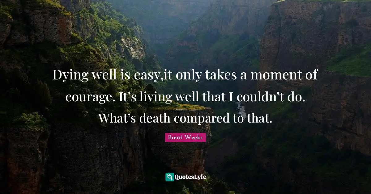 Dying well is easy,it only takes a moment of courage. It’s living well that I couldn’t do. What’s death compared to that.