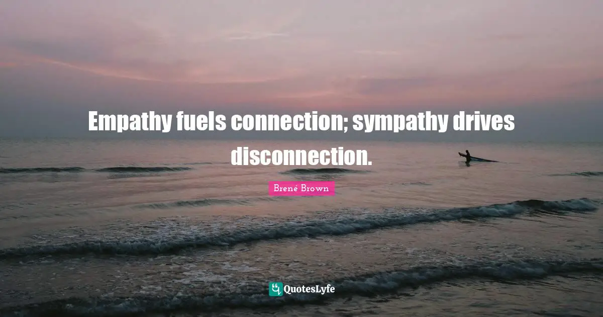 Disconnection Quotes: "Empathy fuels connection; sympathy drives disconnection."