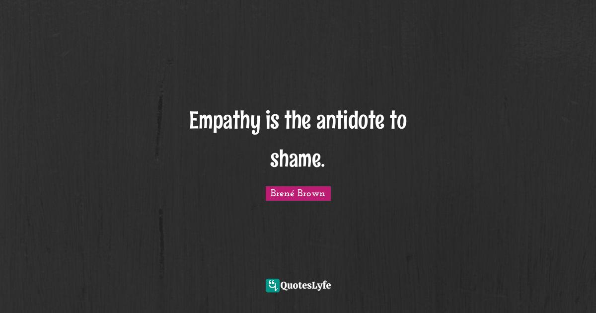 Empathy is the antidote to shame.