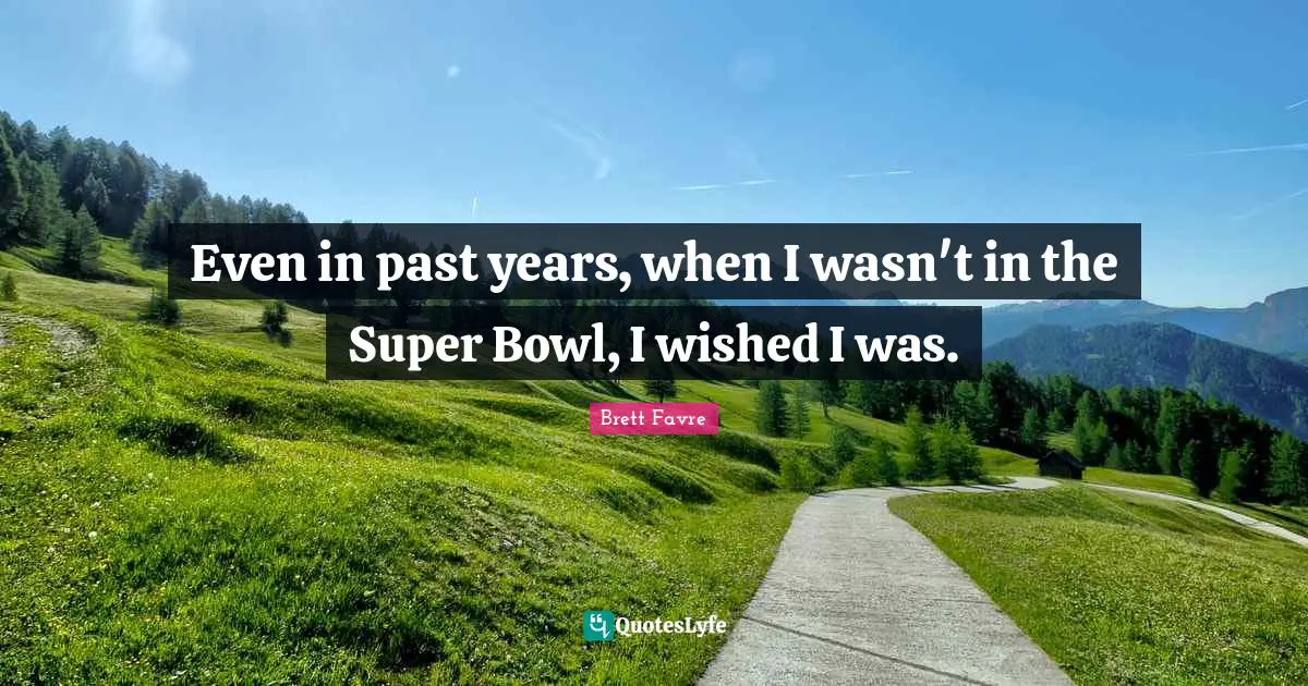 Even in past years, when I wasn't in the Super Bowl, I wished I was.