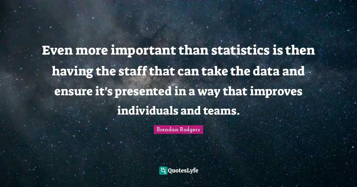 Brendan Rodgers Quotes: "Even more important than statistics is then having the staff that can take the data and ensure it's presented in a way that improves individuals and teams."
