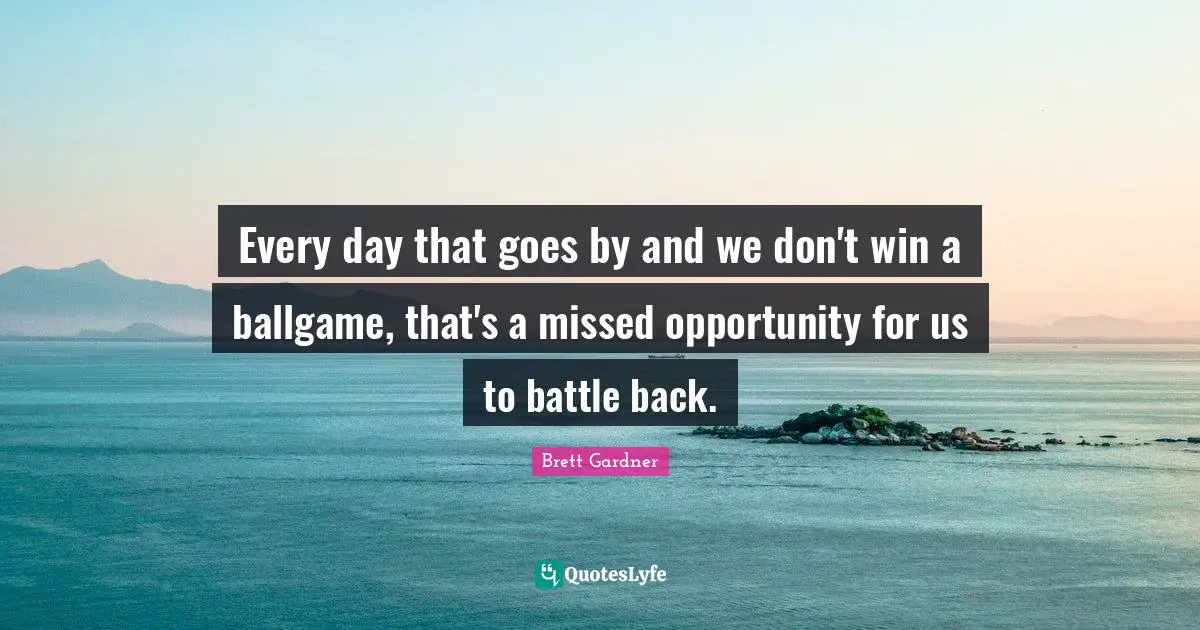 Ballgame Quotes: "Every day that goes by and we don't win a ballgame, that's a missed opportunity for us to battle back."