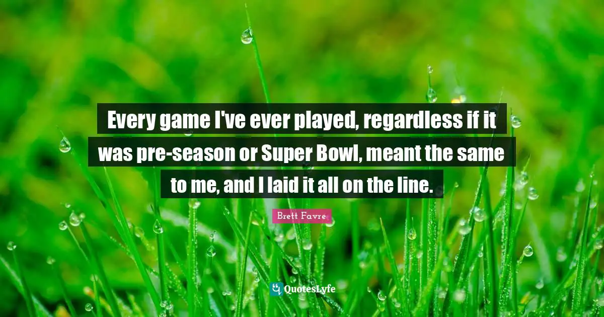 Games Quotes: "Every game I've ever played, regardless if it was pre-season or Super Bowl, meant the same to me, and I laid it all on the line."