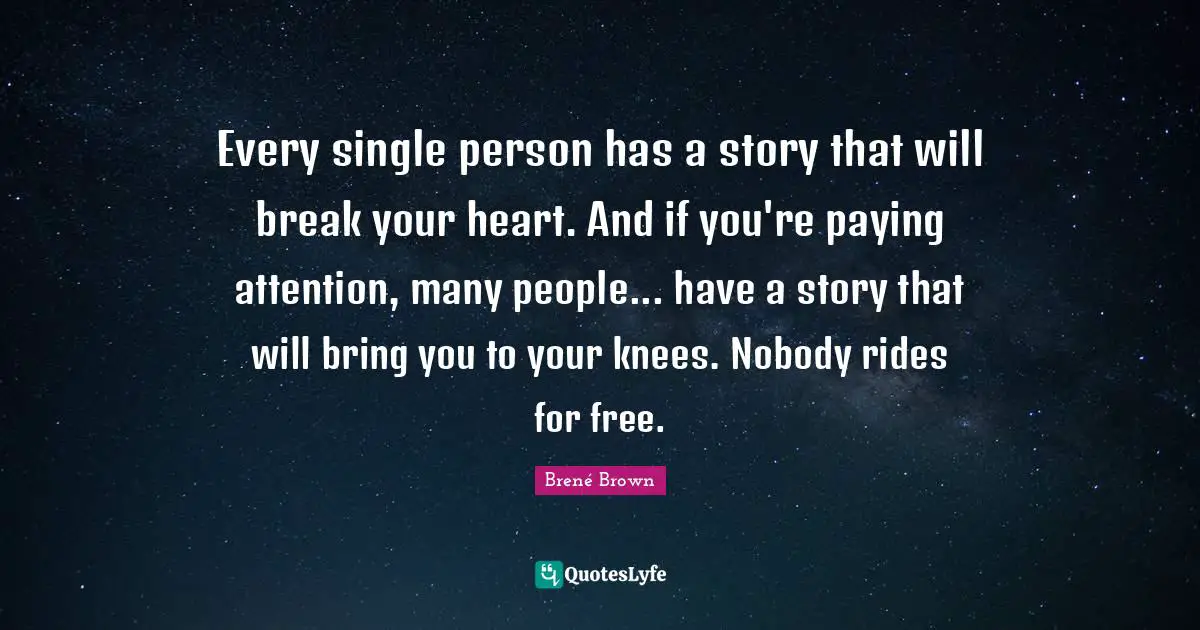 Every single person has a story that will break your heart. And if you're paying attention, many people... have a story that will bring you to your knees. Nobody rides for free.