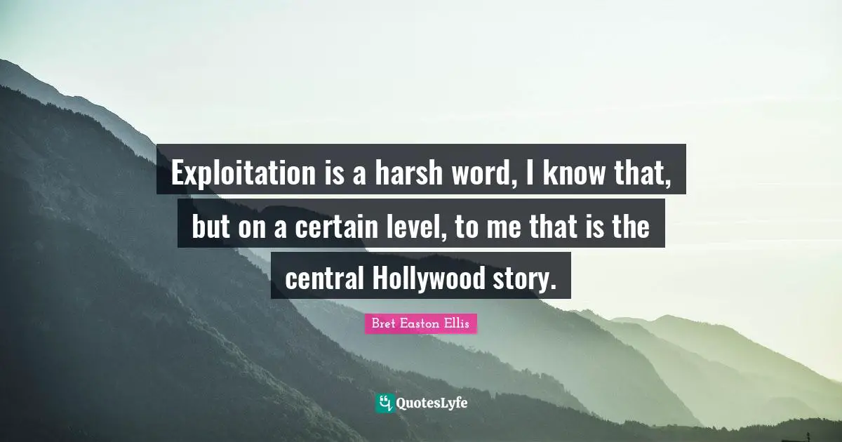 Exploitation is a harsh word, I know that, but on a certain level, to me that is the central Hollywood story.