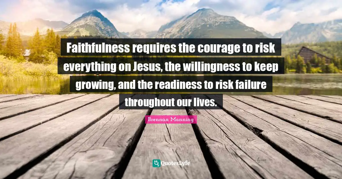 Faithfulness Quotes: "Faithfulness requires the courage to risk everything on Jesus, the willingness to keep growing, and the readiness to risk failure throughout our lives."