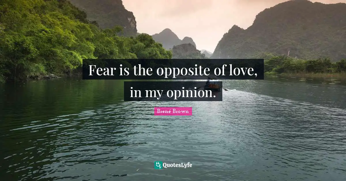 Fear is the opposite of love, in my opinion.