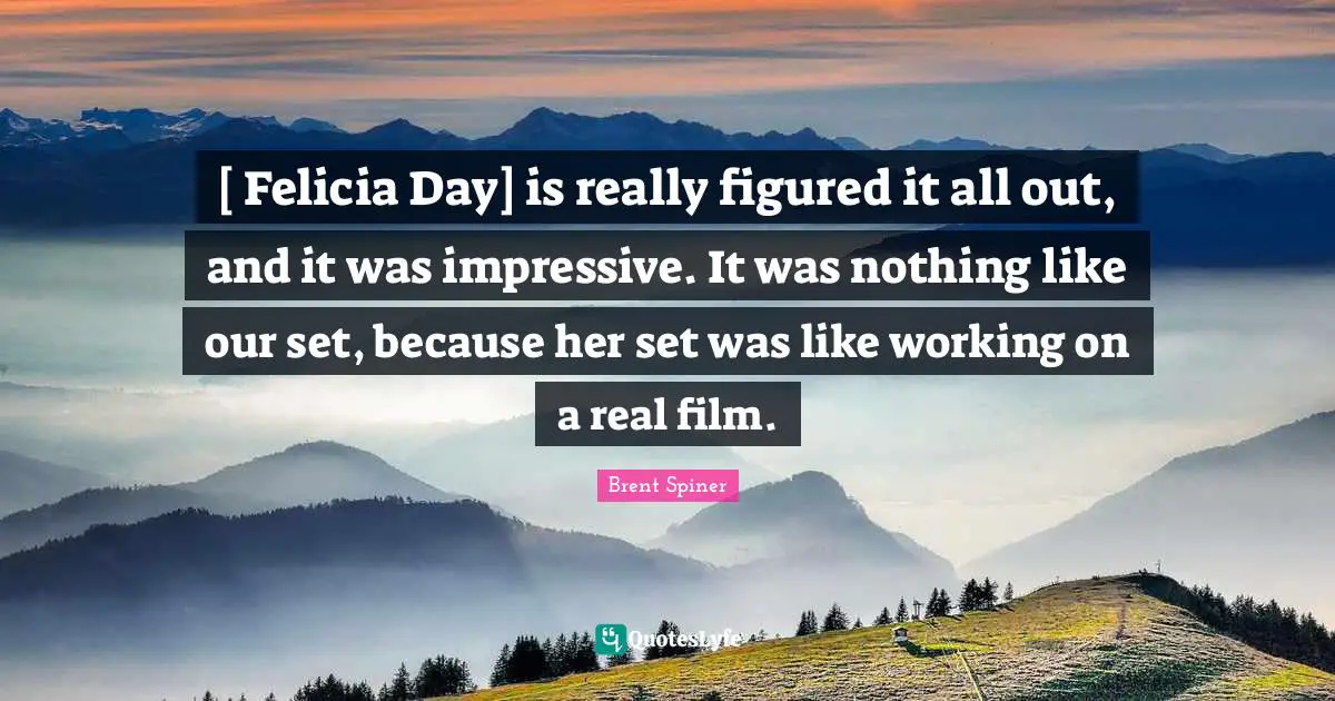 Brent Spiner Quotes: "[ Felicia Day] is really figured it all out, and it was impressive. It was nothing like our set, because her set was like working on a real film."
