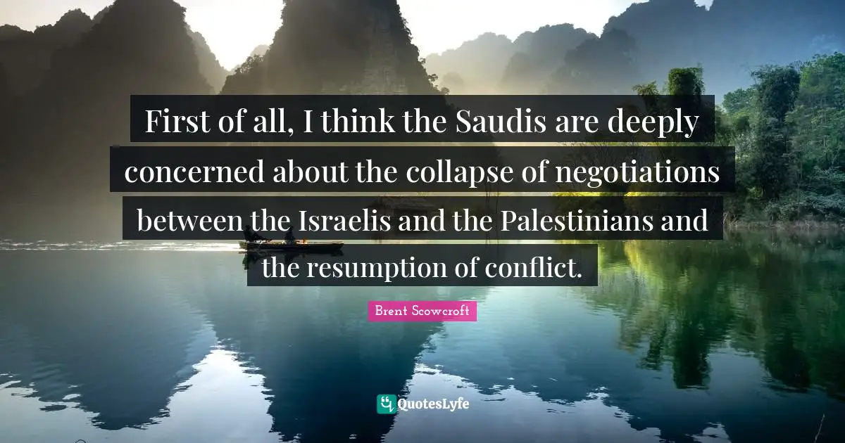 First of all, I think the Saudis are deeply concerned about the collapse of negotiations between the Israelis and the Palestinians and the resumption of conflict.