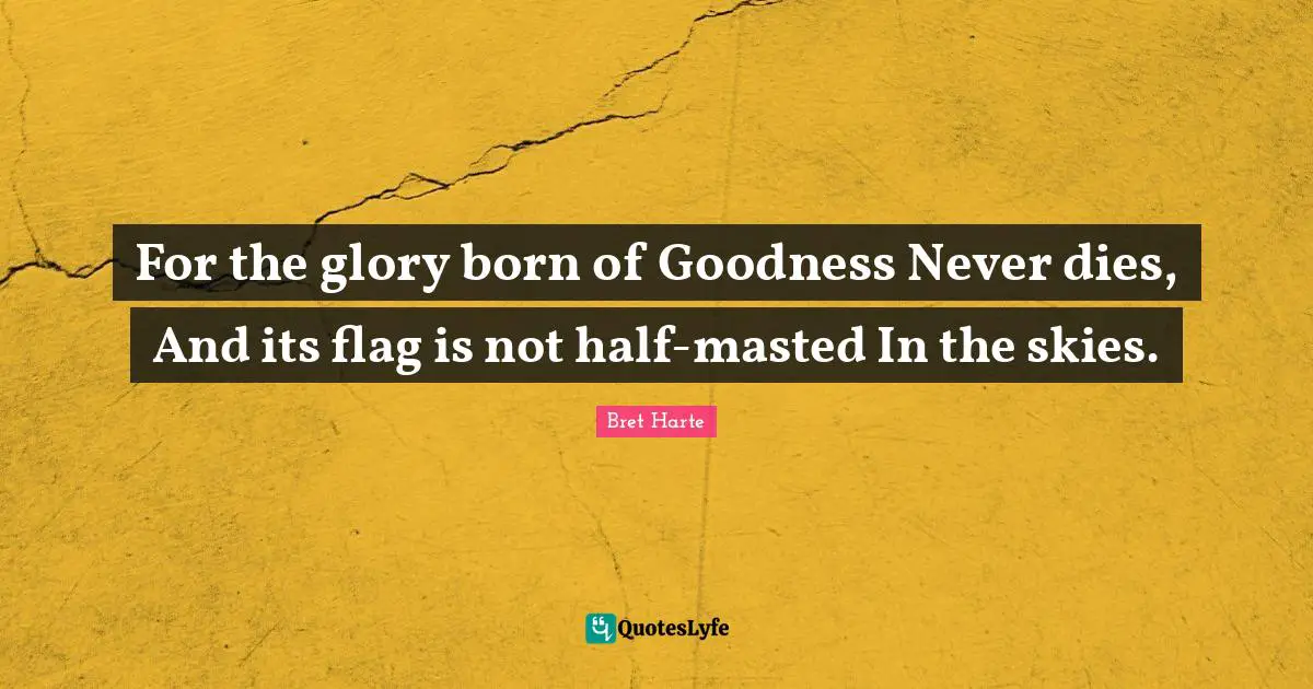 Bret Harte Quotes: "For the glory born of Goodness Never dies, And its flag is not half-masted In the skies."