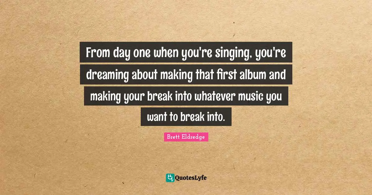 From day one when you're singing, you're dreaming about making that first album and making your break into whatever music you want to break into.