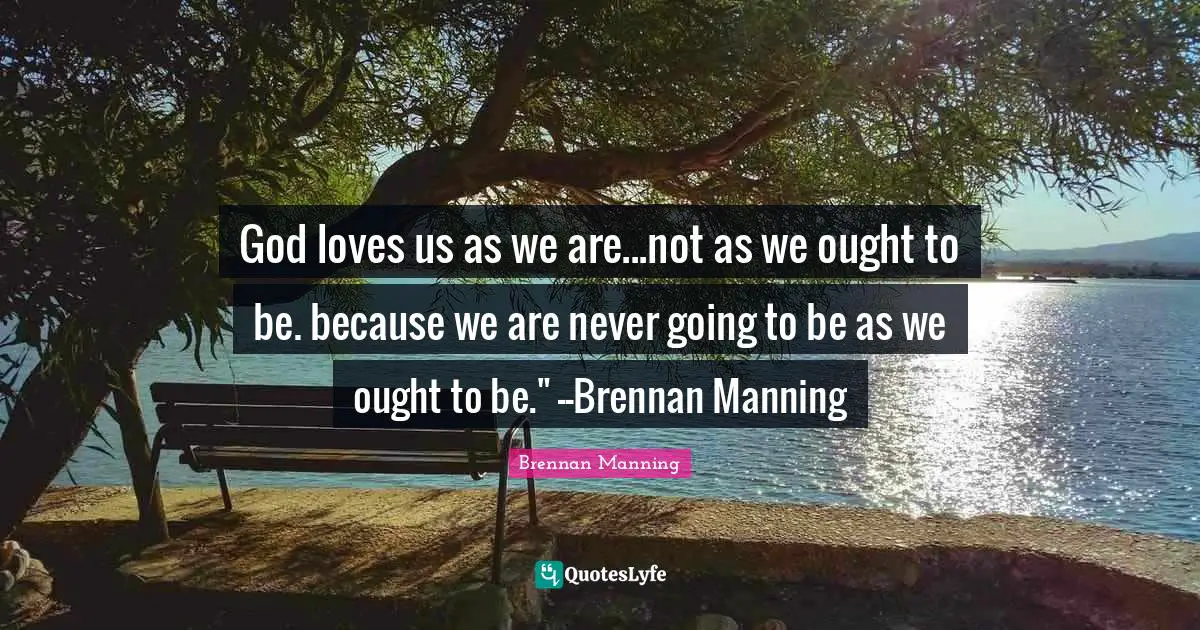 God loves us as we are...not as we ought to be. because we are never going to be as we ought to be." --Brennan Manning