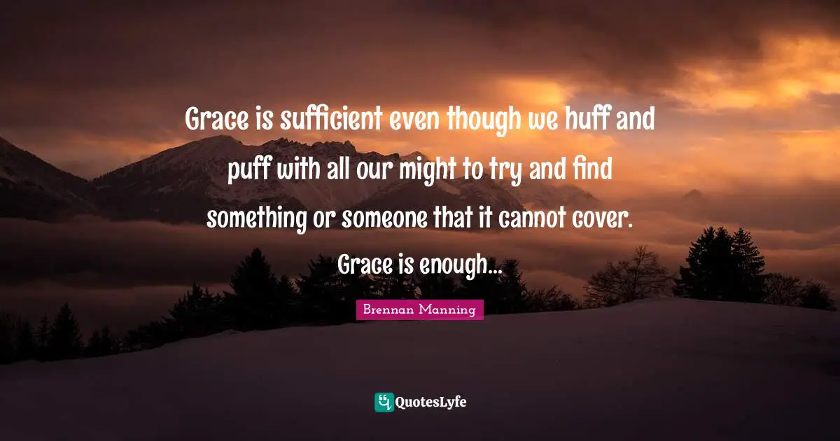 Brennan Manning Quotes: "Grace is sufficient even though we huff and puff with all our might to try and find something or someone that it cannot cover. Grace is enough..."