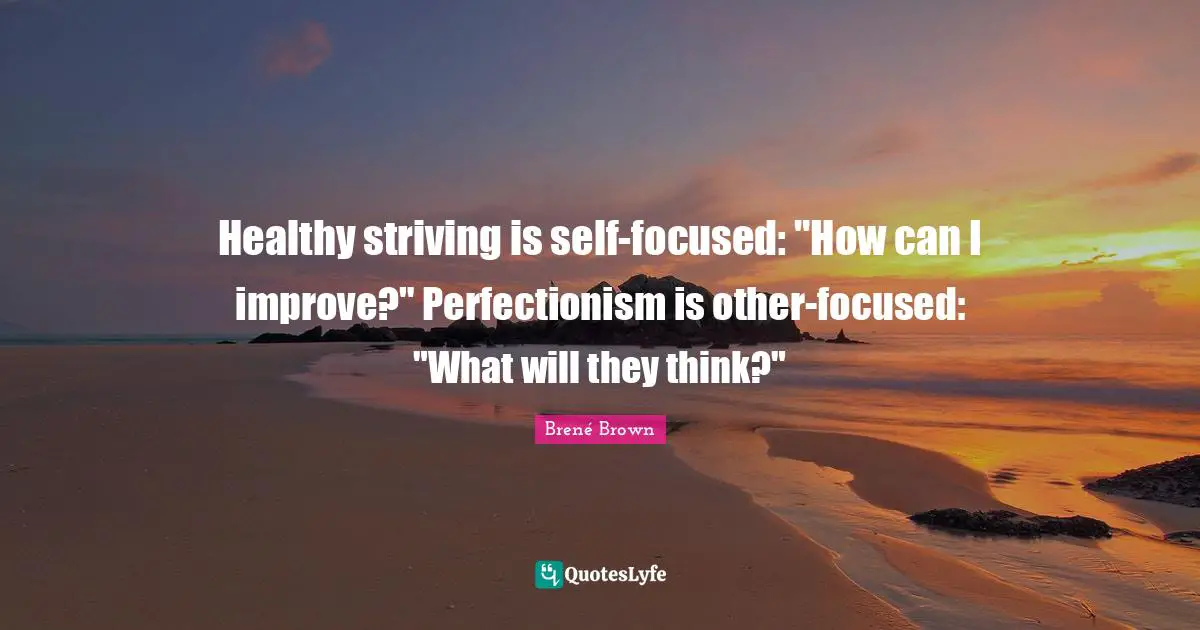 Healthy striving is self-focused: "How can I improve?" Perfectionism is other-focused: "What will they think?"