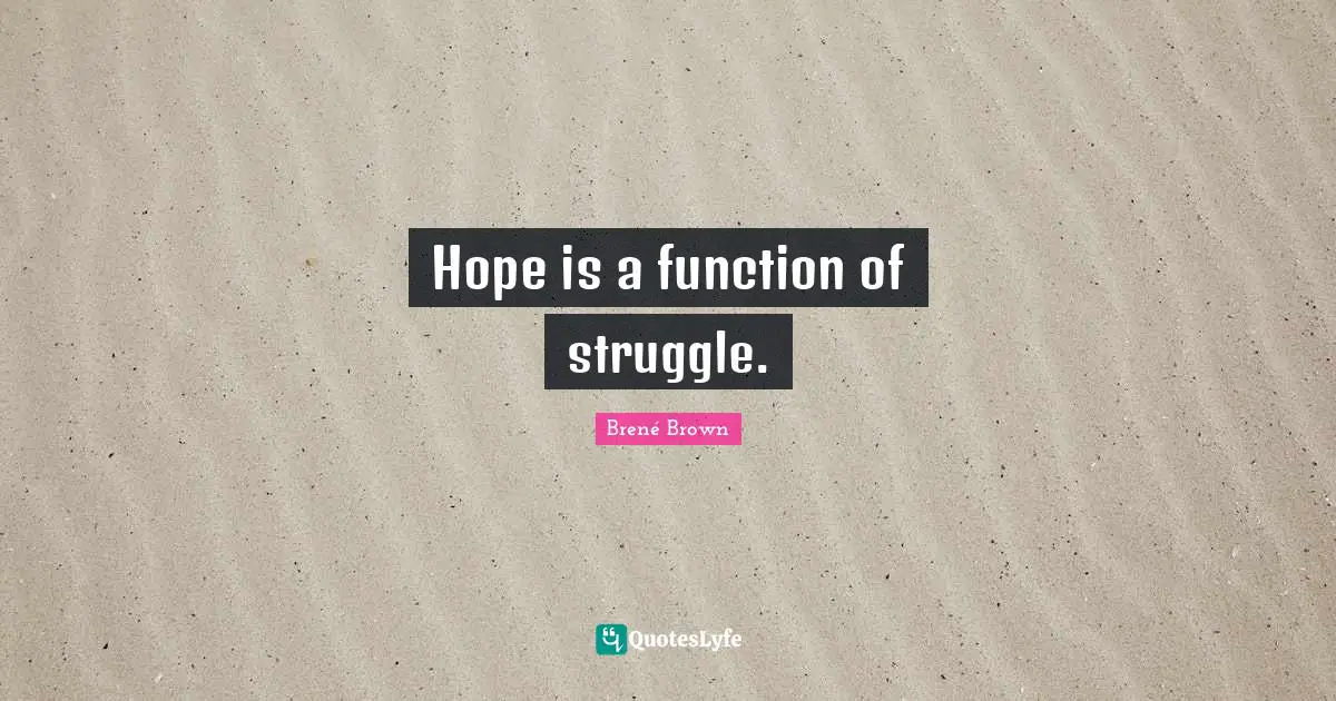 Hope is a function of struggle.