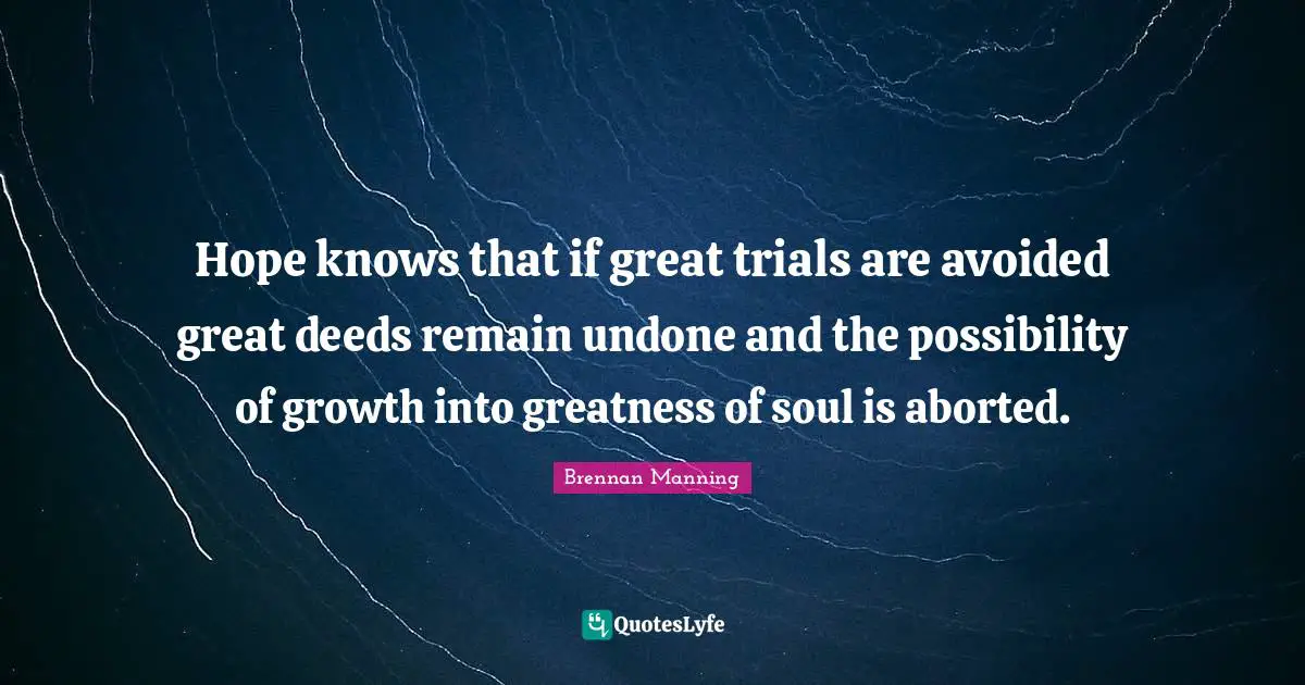 Brennan Manning Quotes: "Hope knows that if great trials are avoided great deeds remain undone and the possibility of growth into greatness of soul is aborted."