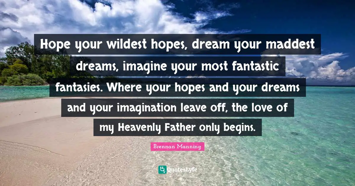 Brennan Manning Quotes: "Hope your wildest hopes, dream your maddest dreams, imagine your most fantastic fantasies. Where your hopes and your dreams and your imagination leave off, the love of my Heavenly Father only begins."