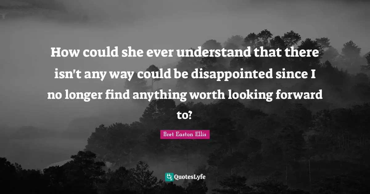 How could she ever understand that there isn't any way could be disappointed since I no longer find anything worth looking forward to?