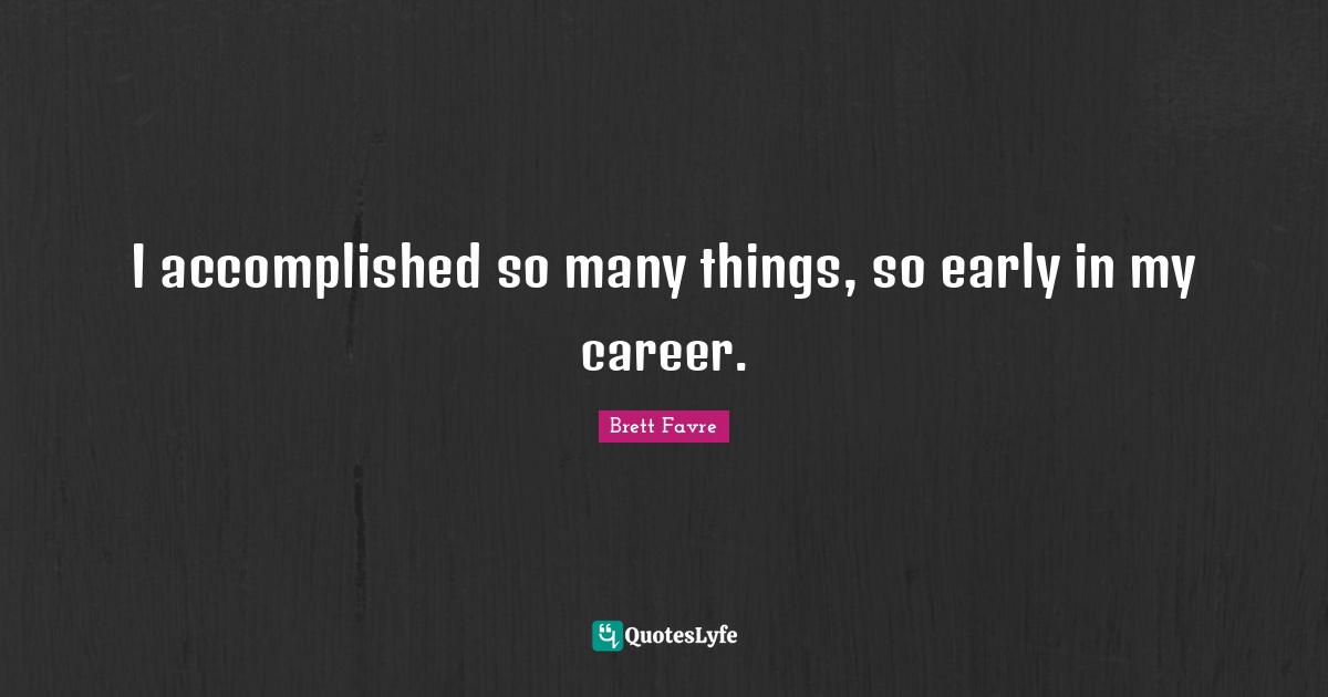 I accomplished so many things, so early in my career.