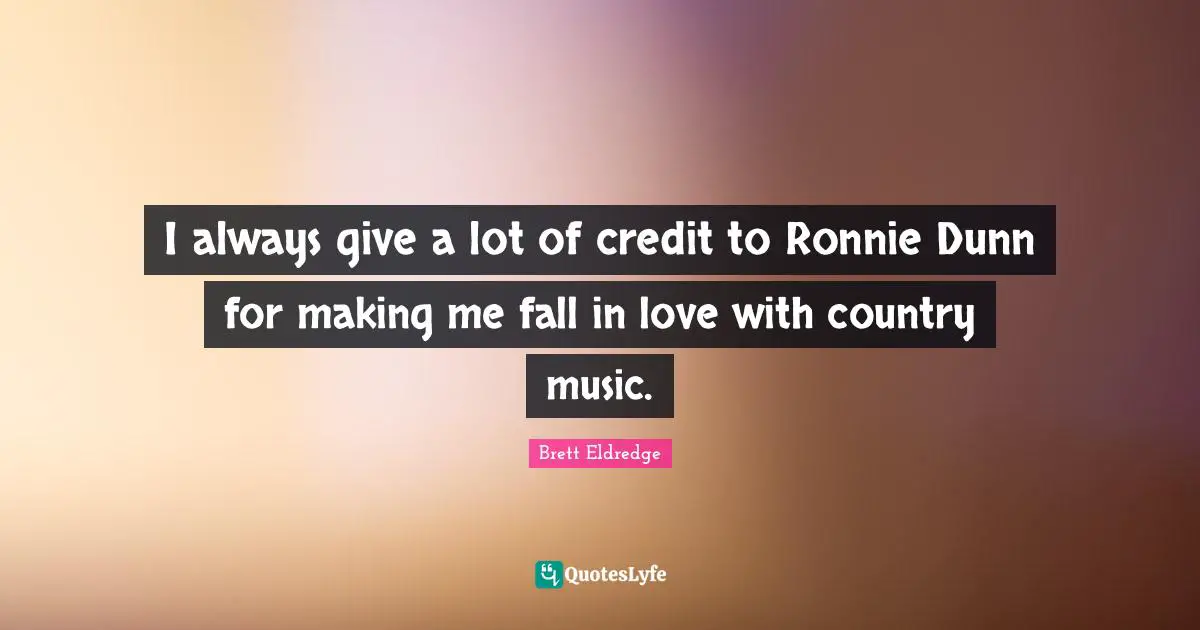 I always give a lot of credit to Ronnie Dunn for making me fall in love with country music.