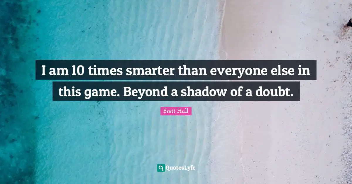 I am 10 times smarter than everyone else in this game. Beyond a shadow of a doubt.