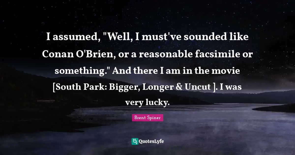 I assumed, "Well, I must've sounded like Conan O'Brien, or a reasonable facsimile or something." And there I am in the movie [South Park: Bigger, Longer & Uncut ]. I was very lucky.
