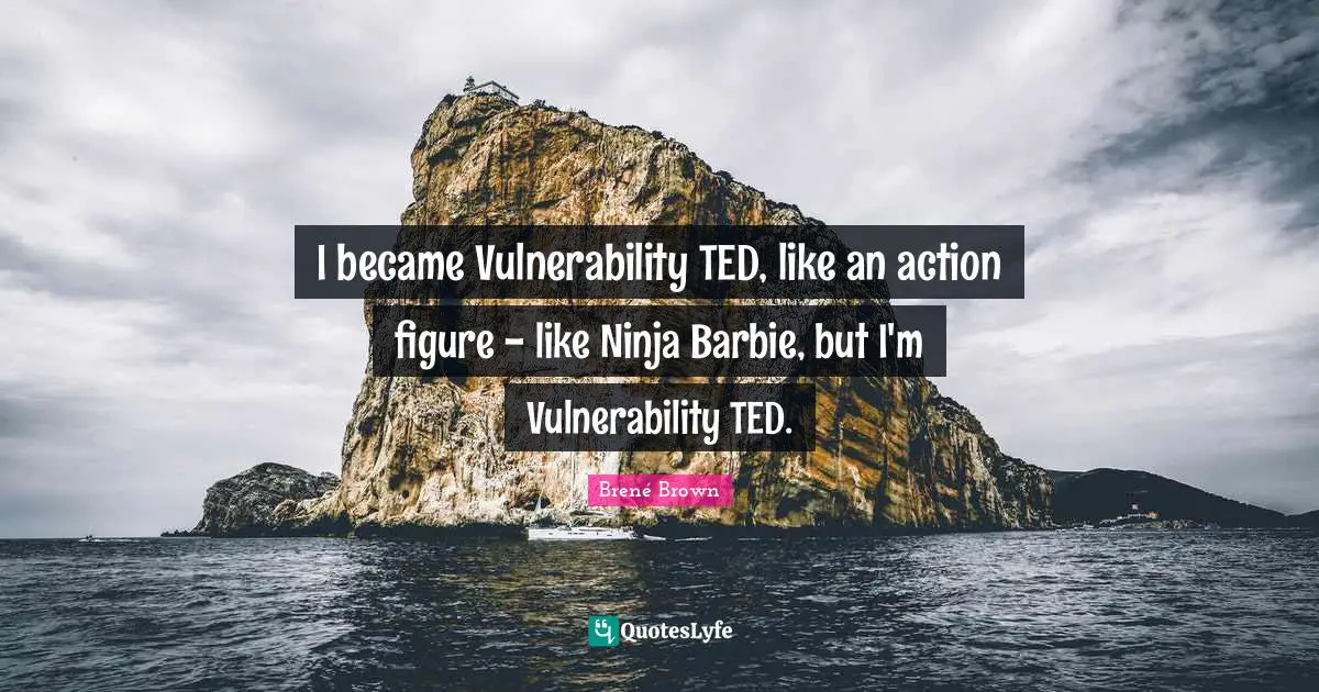 I became Vulnerability TED, like an action figure - like Ninja Barbie, but I'm Vulnerability TED.