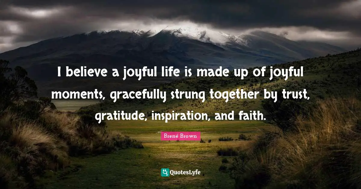 I believe a joyful life is made up of joyful moments, gracefully strung together by trust, gratitude, inspiration, and faith.
