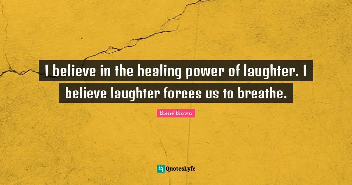 I believe in the healing power of laughter. I believe laughter forces us to breathe.