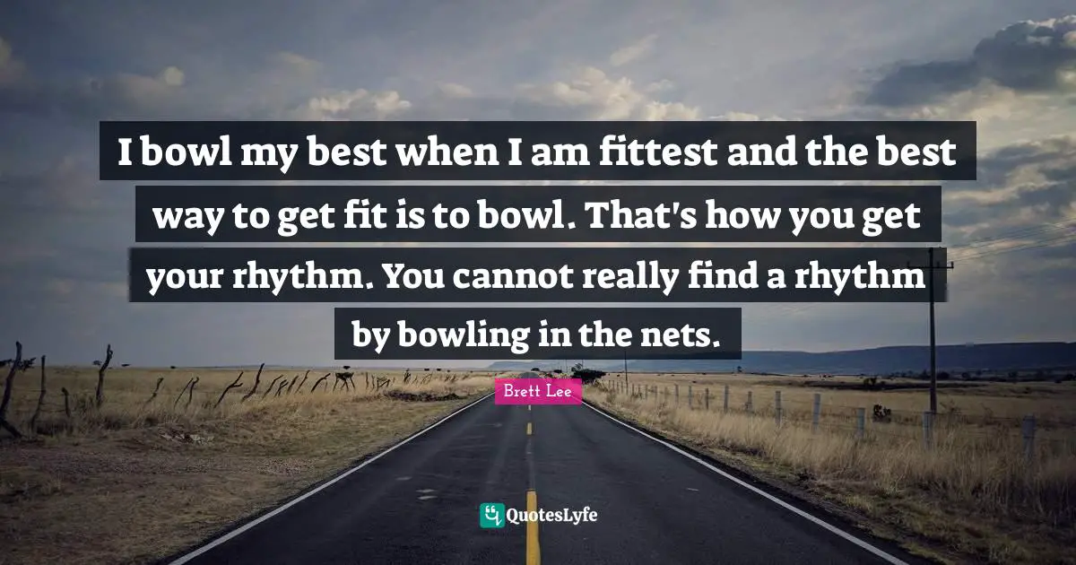 I bowl my best when I am fittest and the best way to get fit is to bowl. That's how you get your rhythm. You cannot really find a rhythm by bowling in the nets.