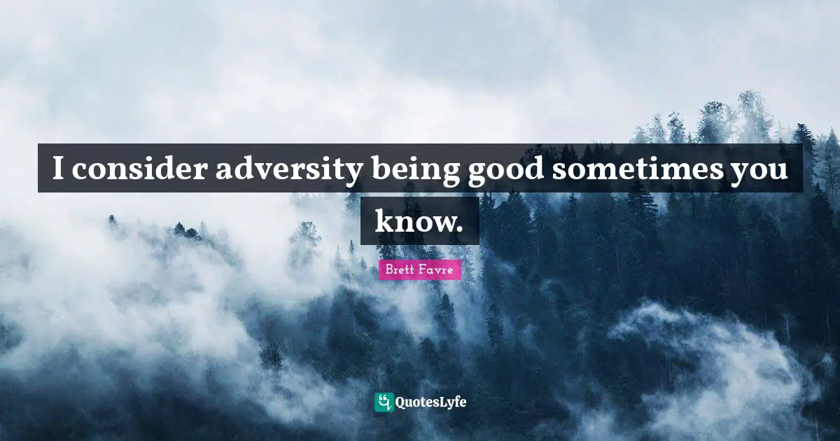 I consider adversity being good sometimes you know.