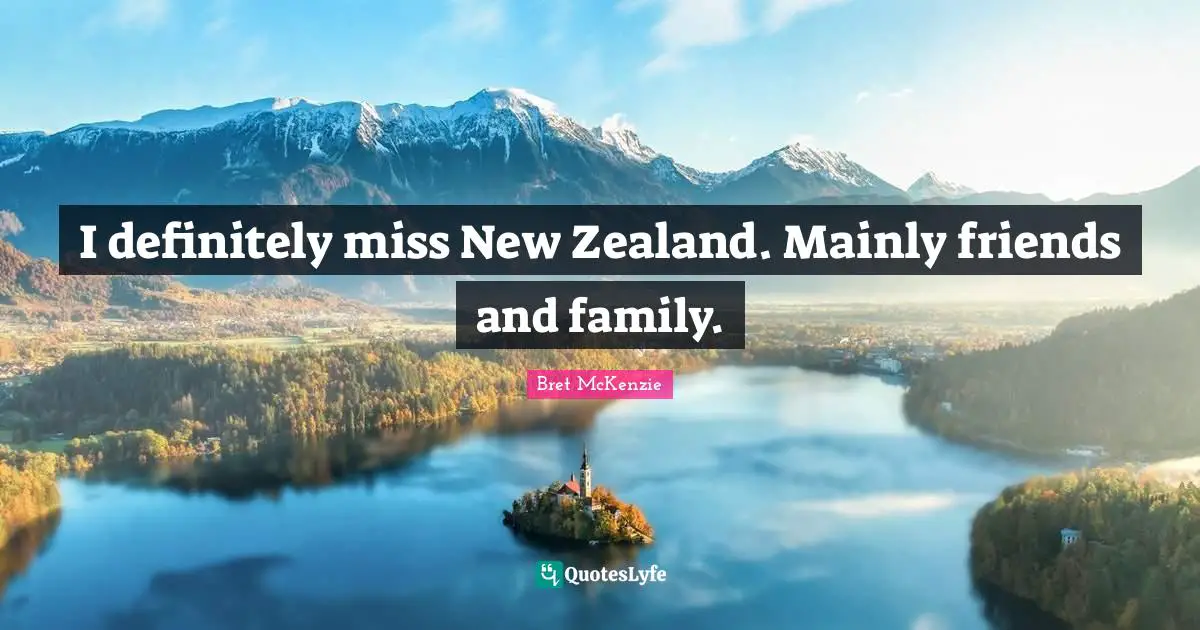 I definitely miss New Zealand. Mainly friends and family.