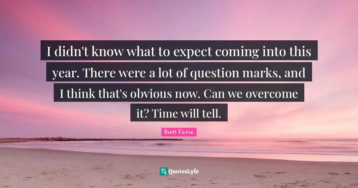 I didn't know what to expect coming into this year. There were a lot of question marks, and I think that's obvious now. Can we overcome it? Time will tell.