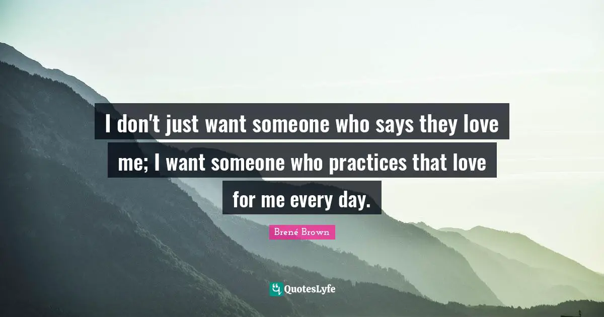 I don't just want someone who says they love me; I want someone who practices that love for me every day.