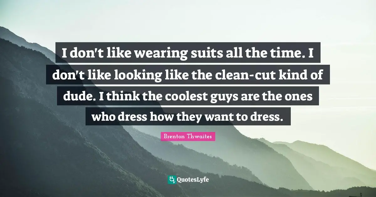 I don't like wearing suits all the time. I don't like looking like the clean-cut kind of dude. I think the coolest guys are the ones who dress how they want to dress.