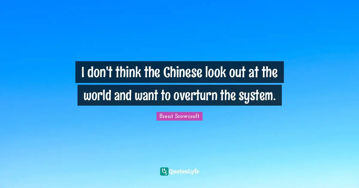 I don't think the Chinese look out at the world and want to overturn the system.