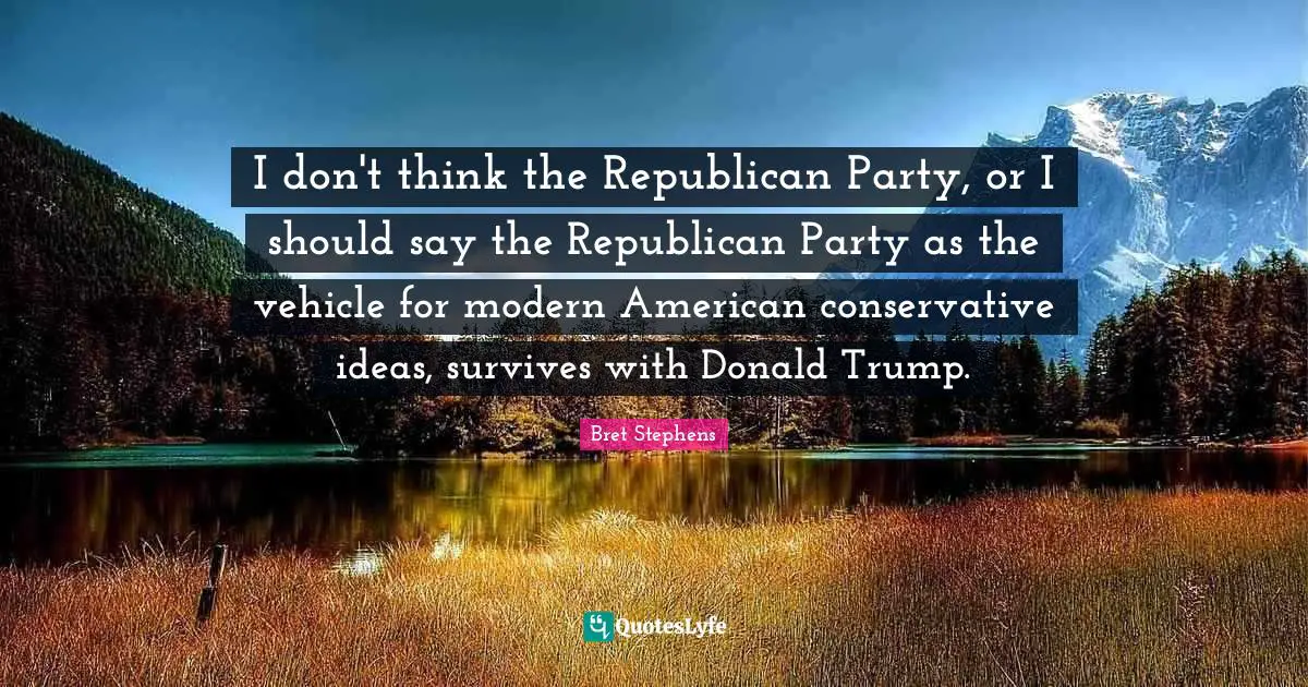 I don't think the Republican Party, or I should say the Republican Party as the vehicle for modern American conservative ideas, survives with Donald Trump.